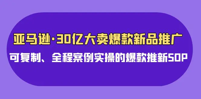 图片[1]-【2024.04.14】亚马逊30亿·大卖爆款新品推广，可复制、全程案例实操的爆款推新SOP百度网盘免费下载-芽米宝库