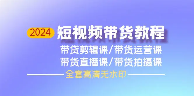 图片[1]-【2024.04.13】2024短视频带货教程，剪辑课+运营课+直播课+拍摄课（全套高清无水印）百度网盘免费下载-芽米宝库