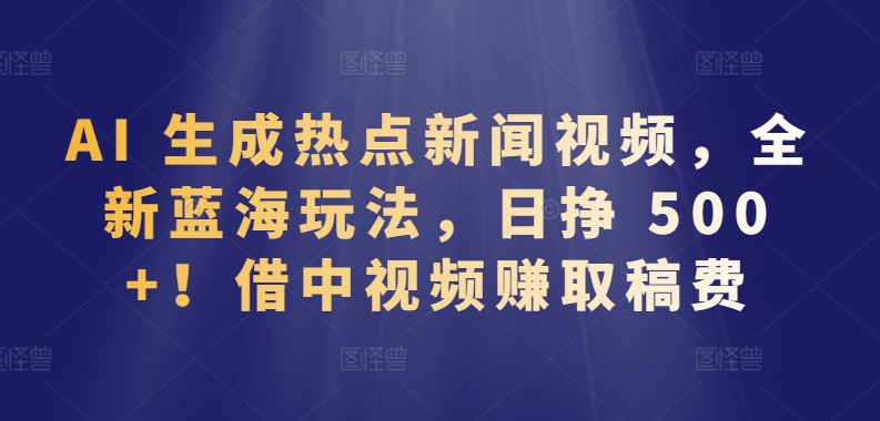 图片[1]-【2024.04.12】AI生成热点新闻视频，全新蓝海玩法，日挣 500+!借中视频赚取稿费百度网盘免费下载-芽米宝库