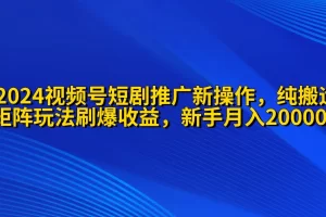 【2024.04.12】2024视频号短剧推广新操作 纯搬运+矩阵连爆打法刷爆流量分成 小白月入20000百度网盘免费下载-芽米宝库