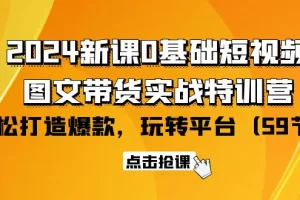 【2024.04.12】2024新课0基础短视频+图文带货实战特训营：玩转平台，轻松打造爆款（59节）百度网盘免费下载-芽米宝库