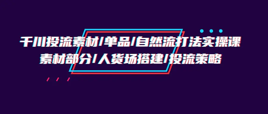 图片[1]-【2024.04.12】千川投流素材/单品/自然流打法实操培训班，素材部分/人货场搭建/投流策略百度网盘免费下载-芽米宝库
