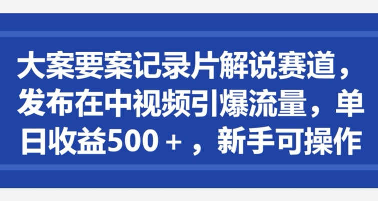 图片[1]-【2024.04.11】大案要案记录片解说赛道，发布在中视频引爆流量，单日收益500+，新手可操作百度网盘免费下载-芽米宝库