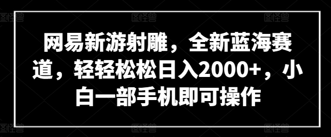 图片[1]-【2024.04.11】网易新游射雕，全新蓝海赛道，轻轻松松日入2000+，小白一部手机即可操作百度网盘免费下载-芽米宝库