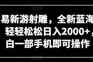 【2024.04.11】网易新游射雕，全新蓝海赛道，轻轻松松日入2000+，小白一部手机即可操作百度网盘免费下载-芽米宝库