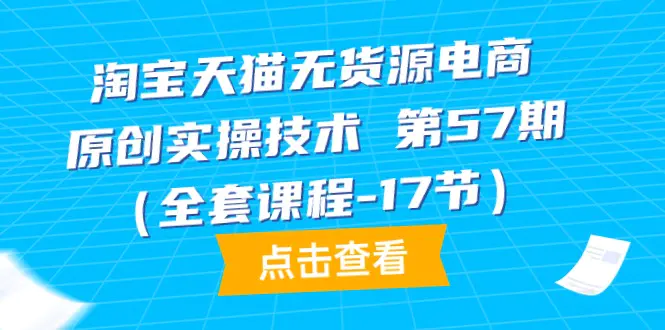 图片[1]-【2024.04.11】淘宝天猫无货源电商-原创实操技术 第57期（全套课程-17节）百度网盘免费下载-芽米宝库