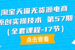 【2024.04.11】淘宝天猫无货源电商-原创实操技术 第57期（全套课程-17节）百度网盘免费下载-芽米宝库