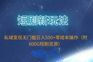 【2024.04.11】短剧新玩法，私域变现无门槛日入500+零成本操作（附600G短剧资源）百度网盘免费下载-芽米宝库