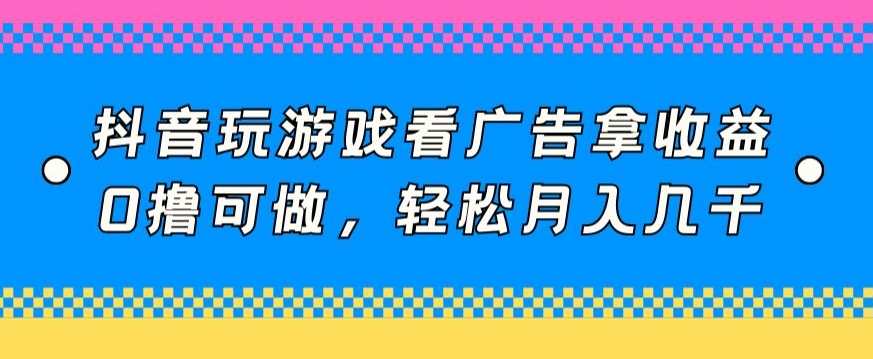 图片[1]-【2024.04.10】抖音玩游戏看广告拿收益，0撸可做，轻松月入几千百度网盘免费下载-芽米宝库