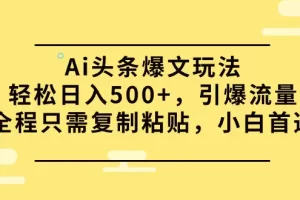 【2024.04.09】Ai头条爆文玩法，轻松日入500+，引爆流量全程只需复制粘贴，小白首选百度网盘免费下载-芽米宝库