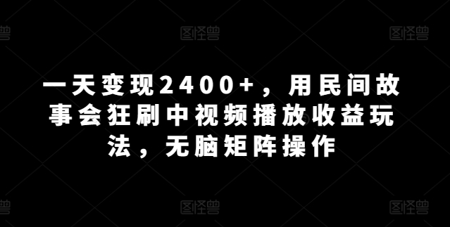 图片[1]-【2024.04.09】一天变现2400+，用民间故事会狂刷中视频播放收益玩法，无脑矩阵操作百度网盘免费下载-芽米宝库