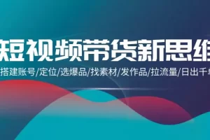 【2024.04.09】短视频带货新思维：搭建账号/定位/选爆品/找素材/发作品/拉流量/日出千单百度网盘免费下载-芽米宝库