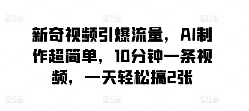 图片[1]-【2024.04.08】新奇视频引爆流量，AI制作超简单，10分钟一条视频，一天轻松搞2张百度网盘免费下载-芽米宝库