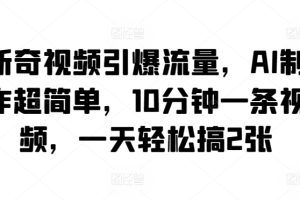 【2024.04.08】新奇视频引爆流量，AI制作超简单，10分钟一条视频，一天轻松搞2张百度网盘免费下载-芽米宝库