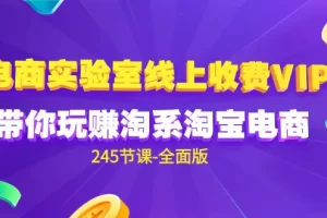 【2024.04.09】电商-实验室 线上收费VIP，带你玩赚淘系淘宝电商（245节课-全面版）百度网盘免费下载-芽米宝库