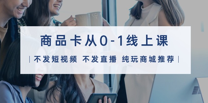 图片[1]-【2024.04.08】商品卡从0-1线上课（不发短视频 不发直播 纯玩商城推荐）32节课百度网盘免费下载-芽米宝库