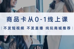 【2024.04.08】商品卡从0-1线上课（不发短视频 不发直播 纯玩商城推荐）32节课百度网盘免费下载-芽米宝库