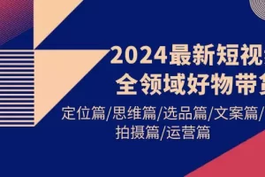 【2024.04.08】2024最新短视频全领域好物带货 定位篇/思维篇/选品篇/文案篇/拍摄篇/运营篇百度网盘免费下载-芽米宝库