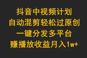 【2024.04.08】抖音中视频计划，自动混剪轻松过原创，一键分发多平台赚播放收益，月入1w+百度网盘免费下载-芽米宝库