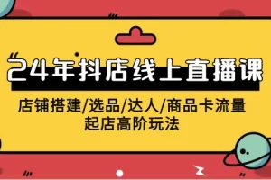 【2024.04.07】2024年抖店线上直播课，店铺搭建/选品/达人/商品卡流量/起店高阶玩法百度网盘免费下载-芽米宝库