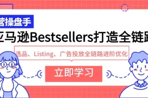 【2024.04.07】亚马逊Bestsellers打造全链路，选品、Listing、广告投放全链路进阶优化百度网盘免费下载-芽米宝库