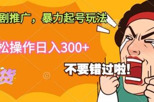 【2024.04.06】抖音短剧推广，暴力起号玩法，轻松操作日入300+百度网盘免费下载-芽米宝库