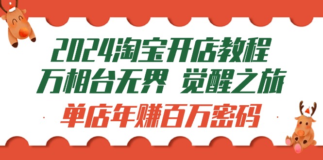 图片[1]-【2024.04.06】2024淘宝开店教程-万相台无界 觉醒-之旅：单店年赚百万密码（99节视频课）百度网盘免费下载-芽米宝库