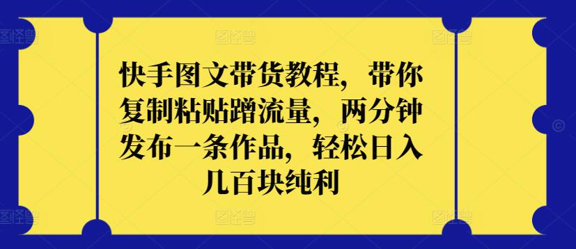 图片[1]-【2024.04.05】快手图文带货教程，带你复制粘贴蹭流量，两分钟发布一条作品，轻松日入几百块纯利百度网盘免费下载-芽米宝库
