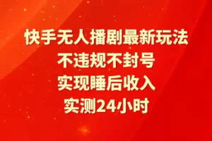 【2024.04.05】快手无人播剧最新玩法，实测24小时不违规不封号，实现睡后收入百度网盘免费下载-芽米宝库