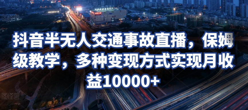 图片[1]-【2024.04.05】抖音半无人交通事故直播，保姆级教学，多种变现方式实现月收益10000+百度网盘免费下载-芽米宝库