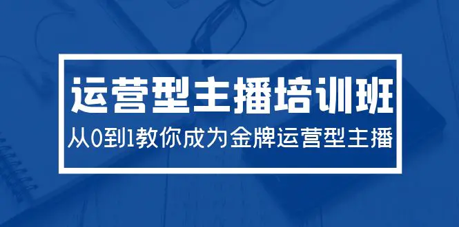 图片[1]-【2024.04.05】2024运营型主播培训班：从0到1教你成为金牌运营型主播（29节课）百度网盘免费下载-芽米宝库