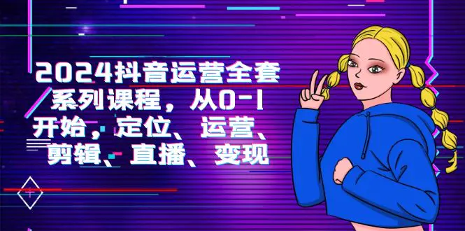 图片[1]-【2024.04.05】2024抖音运营-全套系列课程，从0-1开始，定位、运营、剪辑、直播、变现百度网盘免费下载-芽米宝库