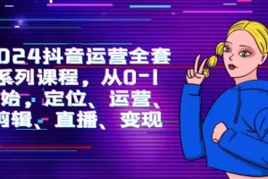 【2024.04.05】2024抖音运营-全套系列课程，从0-1开始，定位、运营、剪辑、直播、变现百度网盘免费下载-芽米宝库