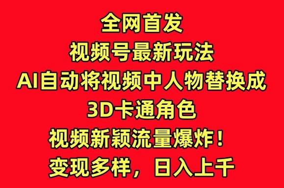 图片[1]-【2024.04.03】全网首发视频号最新玩法，AI自动将视频中人物替换成3D卡通角色，视频新颖流量爆炸百度网盘免费下载-芽米宝库