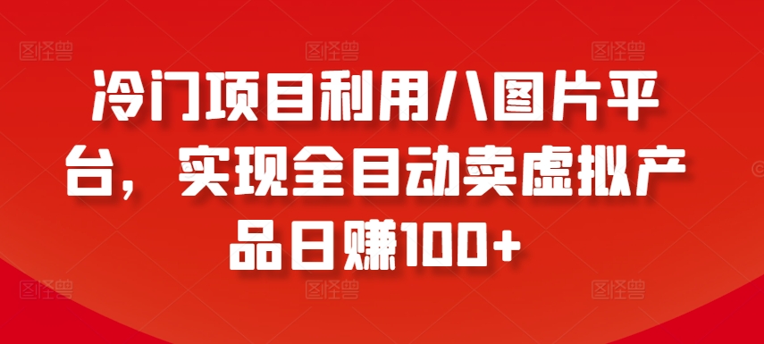 图片[1]-【2024.04.03】冷门项目利用八图片平台，实现全目动卖虚拟产品日赚100+百度网盘免费下载-芽米宝库