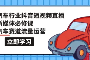 【2024.04.03】汽车行业 抖音短视频-直播新媒体必修课，汽车赛道流量运营（118节课）百度网盘免费下载-芽米宝库