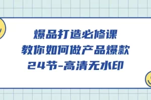 【2024.04.03】爆品打造必修课，教你如何-做产品爆款（24节-高清无水印）百度网盘免费下载-芽米宝库