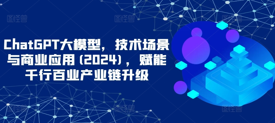 图片[1]-【2024.04.02】ChatGPT大模型，技术场景与商业应用(2024)，赋能千行百业产业链升级百度网盘免费下载-芽米宝库