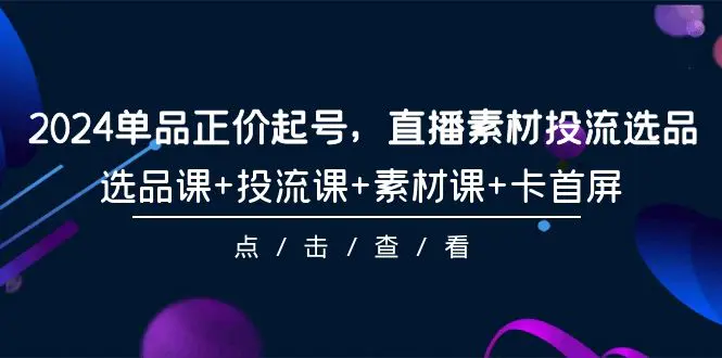 图片[1]-【2024.04.02】2024单品正价起号，直播素材投流选品，选品课+投流课+素材课+卡首屏-101节百度网盘免费下载-芽米宝库