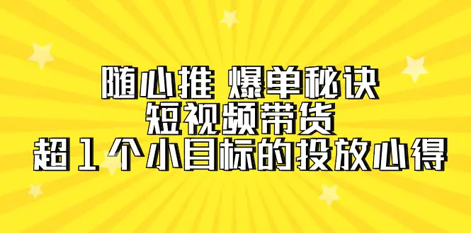图片[1]-【2024.03.31】随心推 爆单秘诀，短视频带货-超1个小目标的投放心得（7节视频课）百度网盘免费下载-芽米宝库