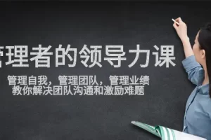 【2024.03.30】管理者领导力课，管理自我，管理团队，管理业绩，教你解决团队沟通和激励难题百度网盘免费下载-芽米宝库