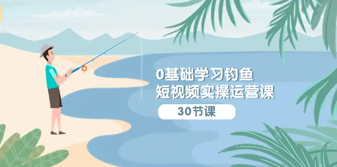 图片[1]-【2024.03.30】0基础学习钓鱼短视频实操运营课：认知篇/定位篇/工具篇/内容篇/运营篇百度网盘免费下载-芽米宝库