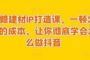 【2024.03.29】装修建材IP打造课，一顿火锅的成本，让你彻底学会怎么做抖音百度网盘免费下载-芽米宝库