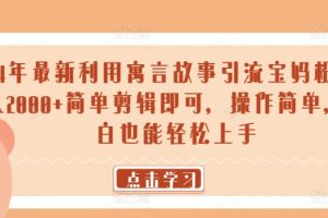 【2024.03.28】24年最新利用寓言故事引流宝妈粉 日入2000+简单剪辑即可，操作简单，小白也能轻松上手百度网盘免费下载-芽米宝库