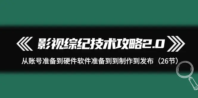 图片[1]-【2024.03.28】影视综纪技术攻略2.0：从账号准备到硬件软件准备到到制作到发布（26节）百度网盘免费下载-芽米宝库