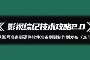 【2024.03.28】影视综纪技术攻略2.0：从账号准备到硬件软件准备到到制作到发布（26节）百度网盘免费下载-芽米宝库