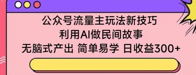 图片[1]-【2024.03.27】公众号流量主玩法新技巧，利用AI做民间故事 ，无脑式产出，简单易学，日收益300+百度网盘免费下载-芽米宝库