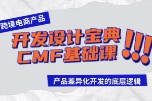 【2024.03.27】跨境电商产品开发设计宝典-CMF基础课：产品差异化开发的底层逻辑百度网盘免费下载-芽米宝库