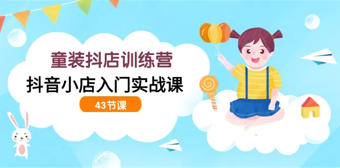 图片[1]-【2024.03.27】童装抖店训练营，抖音小店入门实战课（43节课）百度网盘免费下载-芽米宝库