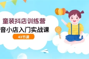 【2024.03.27】童装抖店训练营，抖音小店入门实战课（43节课）百度网盘免费下载-芽米宝库